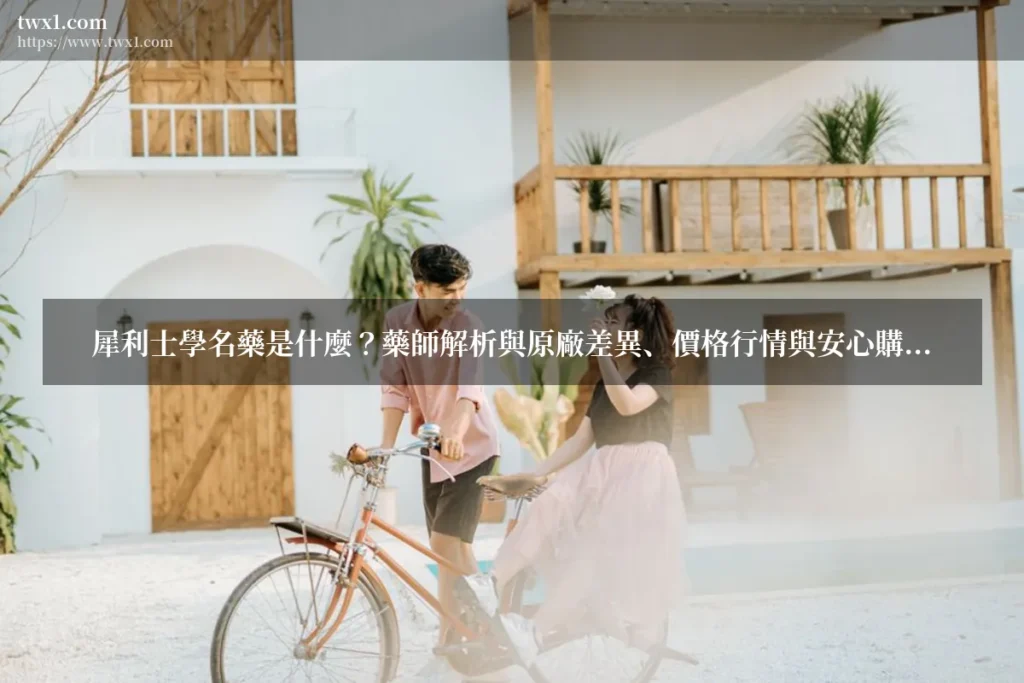 犀利士學名藥 - 犀利士學名藥是什麼?藥師解析與原廠差異、